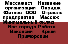 Массажист › Название организации ­ Окридж Фитнес, ООО › Отрасль предприятия ­ Массаж › Минимальный оклад ­ 1 - Все города Работа » Вакансии   . Крым,Приморский